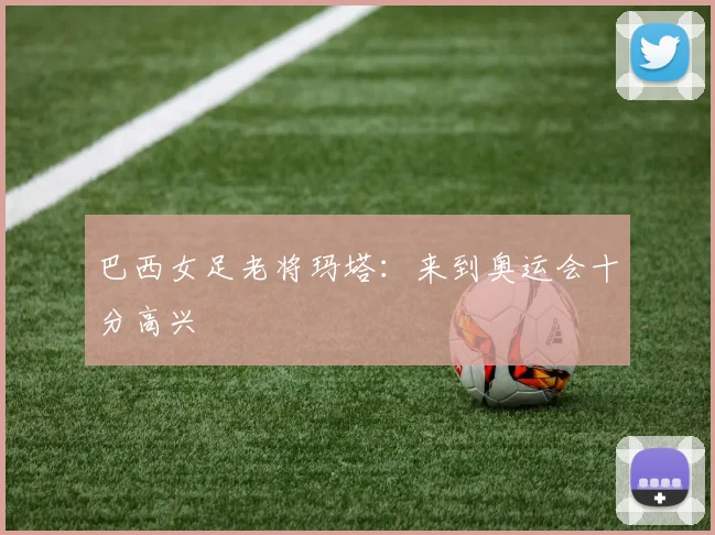 巴西女足老将玛塔：来到奥运会十分高兴