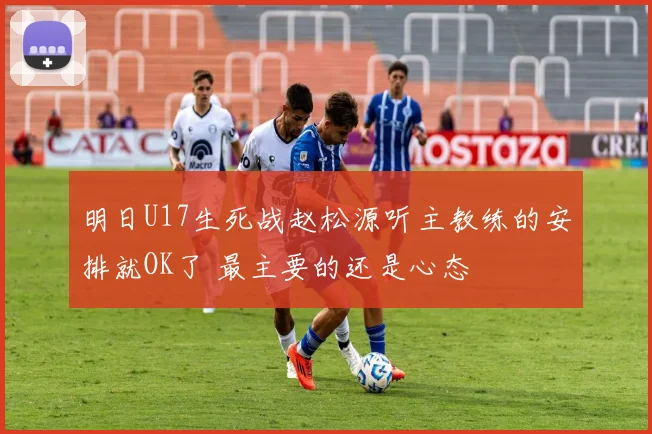 明日U17生死战赵松源听主教练的安排就OK了 最主要的还是心态
