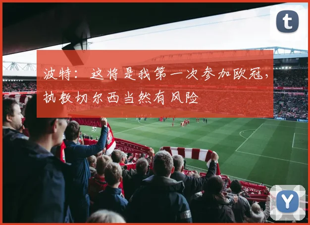 波特：这将是我第一次参加欧冠，执教切尔西当然有风险