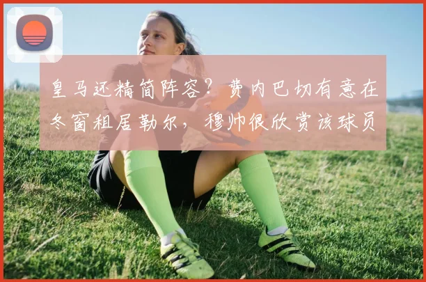 皇马还精简阵容？费内巴切有意在冬窗租居勒尔，穆帅很欣赏该球员