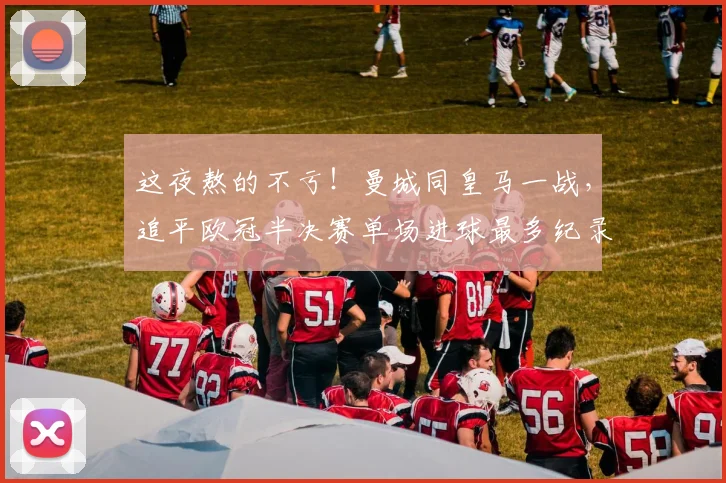 这夜熬的不亏！曼城同皇马一战，追平欧冠半决赛单场进球最多纪录