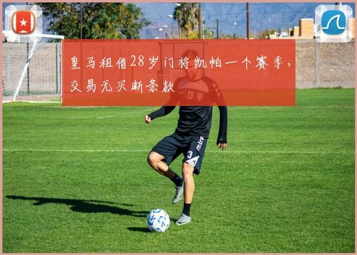 皇马租借28岁门将凯帕一个赛季，交易无买断条款