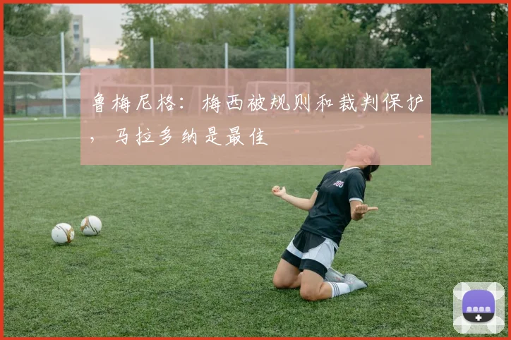 鲁梅尼格：梅西被规则和裁判保护，马拉多纳是最佳