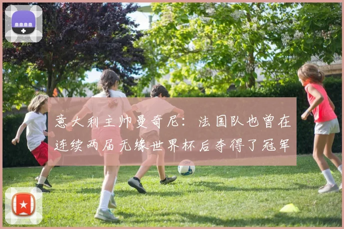意大利主帅曼奇尼：法国队也曾在连续两届无缘世界杯后夺得了冠军