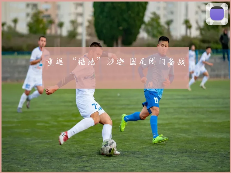 重返 “福地”沙迦 国足闭门备战