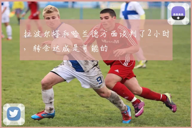 拉波尔塔和哈兰德方面谈判了2小时，转会达成是可能的