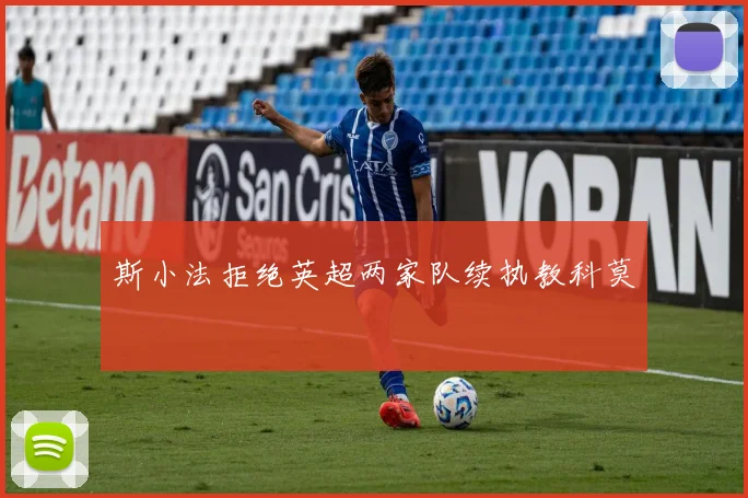 斯小法拒绝英超两家队续执教科莫