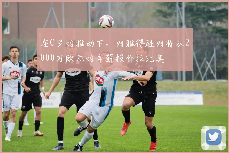 在C罗的推动下，利雅得胜利将以2000万欧元的年薪报价拉比奥
