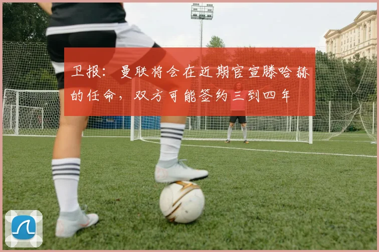 卫报：曼联将会在近期官宣滕哈赫的任命，双方可能签约三到四年