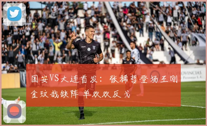 国安VS大连首发：张稀哲登场王刚金玟哉缺阵 单欢欢反戈