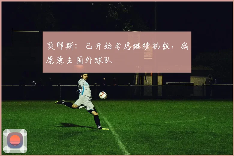 莫耶斯：已开始考虑继续执教，我愿意去国外球队