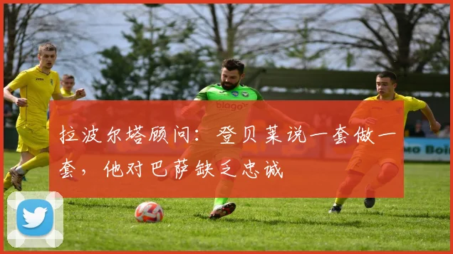 拉波尔塔顾问：登贝莱说一套做一套，他对巴萨缺乏忠诚