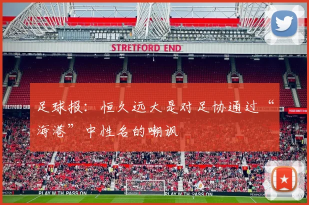 足球报：恒久远大是对足协通过“海港”中性名的嘲讽