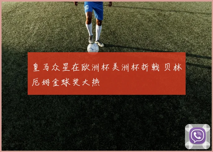 皇马众星在欧洲杯美洲杯折戟 贝林厄姆金球奖大热