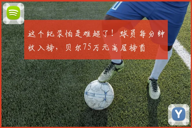 这个纪录怕是难超了！球员每分钟收入榜，贝尔75万元高居榜首