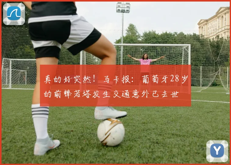 真的好突然！马卡报：葡萄牙28岁的前锋若塔发生交通意外已去世