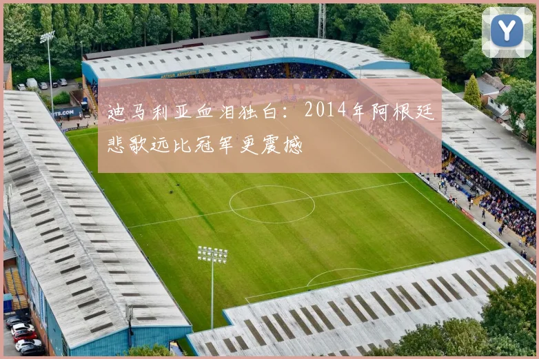 迪马利亚血泪独白：2014年阿根廷悲歌远比冠军更震撼