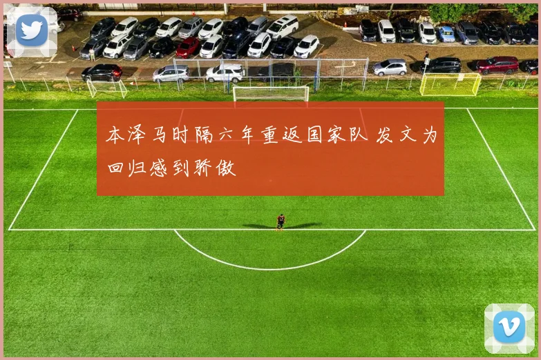 本泽马时隔六年重返国家队 发文为回归感到骄傲