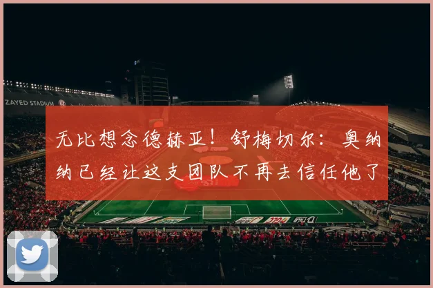 无比想念德赫亚！舒梅切尔：奥纳纳已经让这支团队不再去信任他了