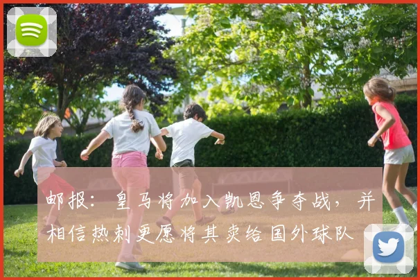 邮报：皇马将加入凯恩争夺战，并相信热刺更愿将其卖给国外球队