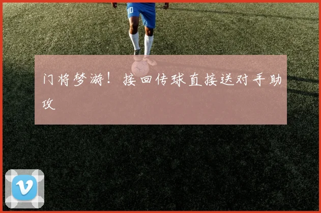 门将梦游！接回传球直接送对手助攻