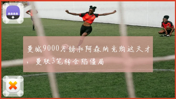 曼城9000万镑和阿森纳竞购这天才，曼联3笔转会陷僵局