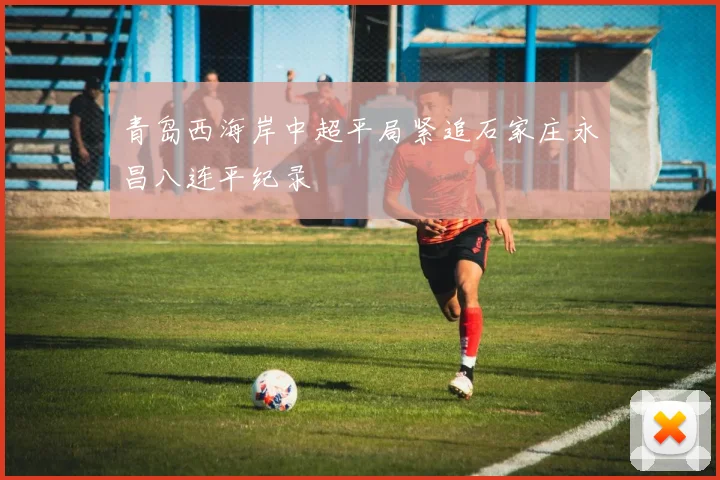青岛西海岸中超平局紧追石家庄永昌八连平纪录
