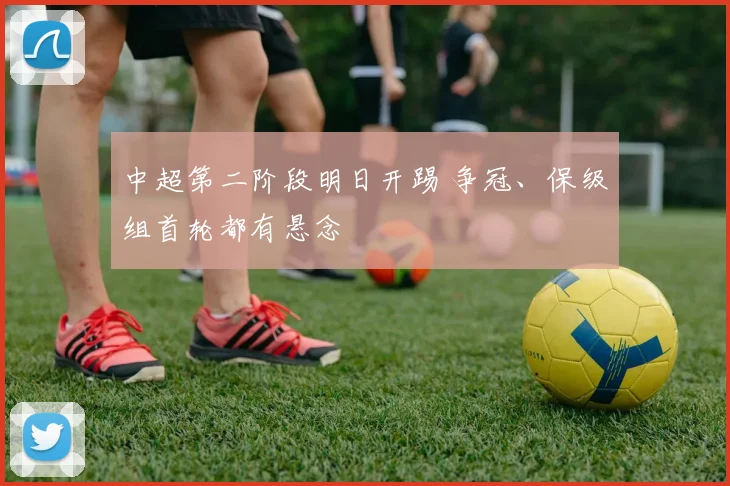 中超第二阶段明日开踢 争冠、保级组首轮都有悬念
