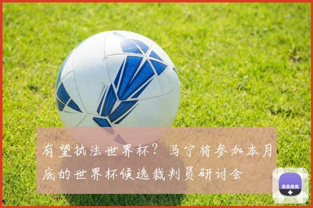 有望执法世界杯？马宁将参加本月底的世界杯候选裁判员研讨会