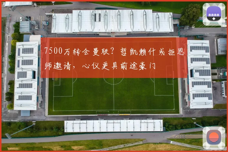 7500万转会曼联？哲凯赖什或拒恩师邀请，心仪更具前途豪门