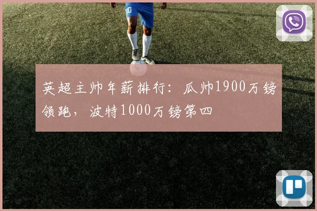 英超主帅年薪排行：瓜帅1900万镑领跑，波特1000万镑第四
