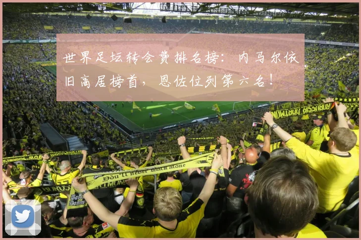 世界足坛转会费排名榜：内马尔依旧高居榜首，恩佐位列第六名！