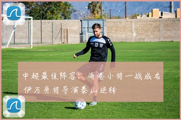中超最佳阵容：海港小将一战成名 伊万弃将导演泰山逆转