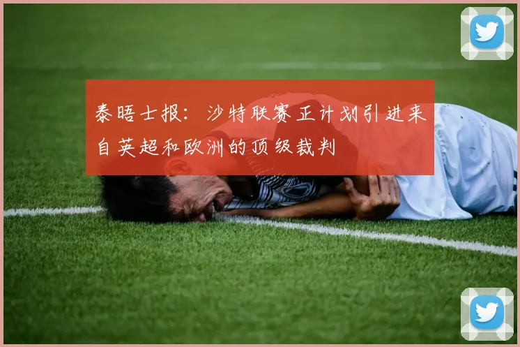 泰晤士报：沙特联赛正计划引进来自英超和欧洲的顶级裁判