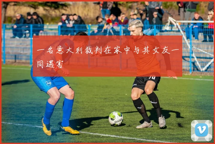一名意大利裁判在家中与其女友一同遇害
