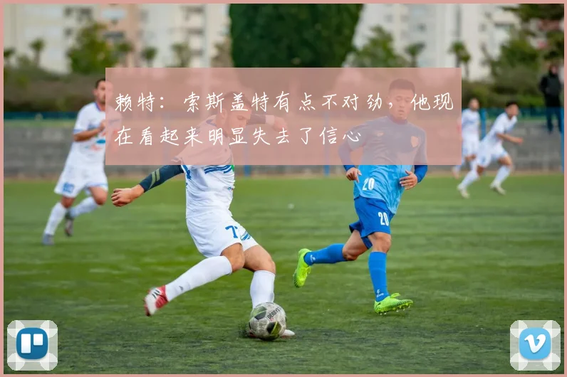 赖特：索斯盖特有点不对劲，他现在看起来明显失去了信心