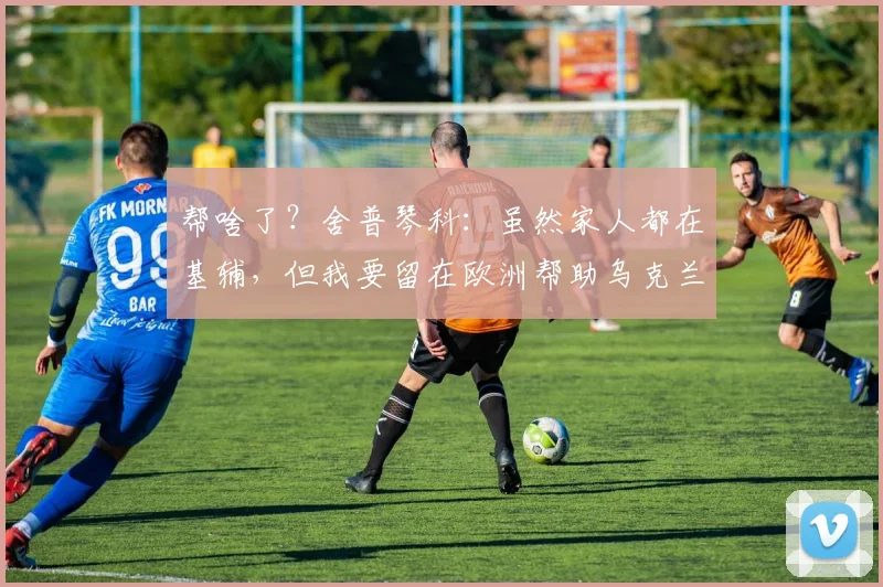 帮啥了？舍普琴科：虽然家人都在基辅，但我要留在欧洲帮助乌克兰