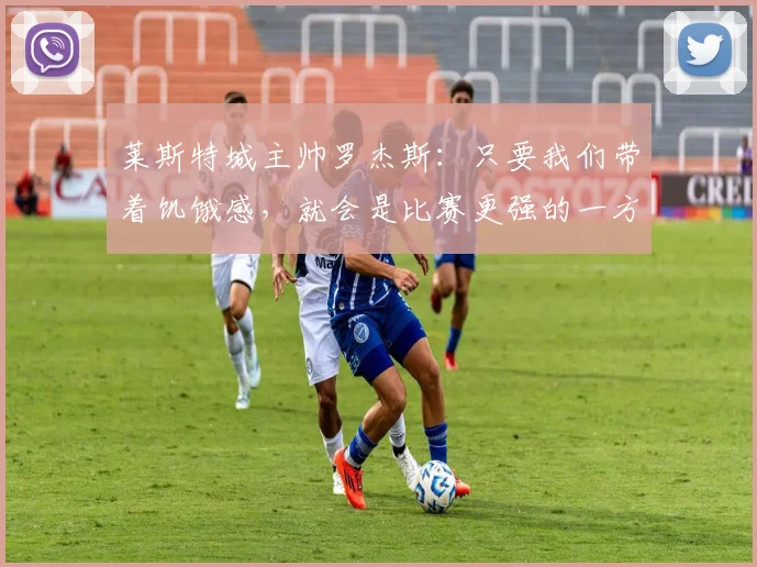 莱斯特城主帅罗杰斯：只要我们带着饥饿感，就会是比赛更强的一方