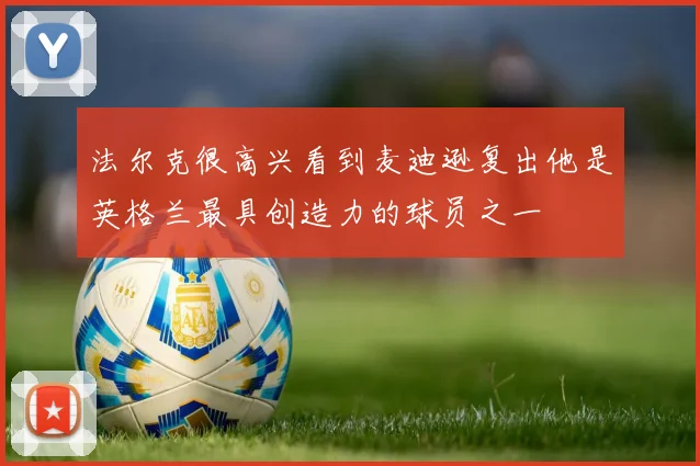 法尔克很高兴看到麦迪逊复出他是英格兰最具创造力的球员之一