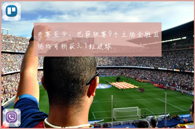 开赛至今，巴萨联赛9个主场全胜且场均可斩获3.1粒进球