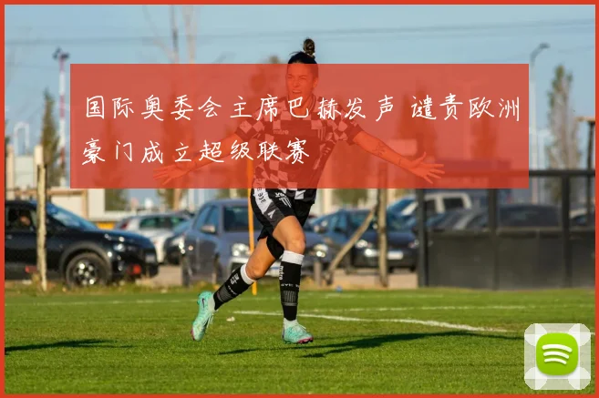 国际奥委会主席巴赫发声 谴责欧洲豪门成立超级联赛