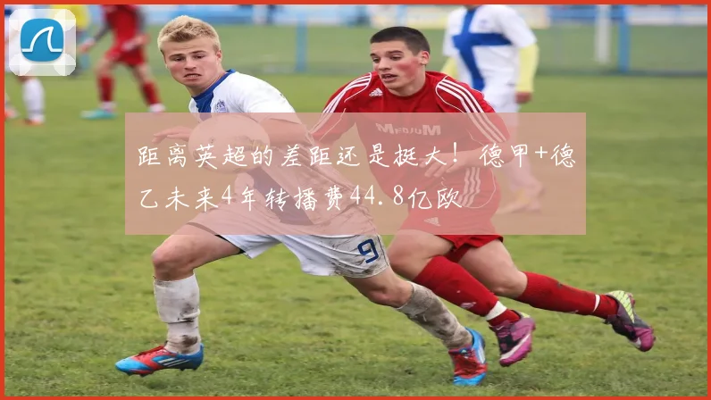 距离英超的差距还是挺大！德甲+德乙未来4年转播费44.8亿欧