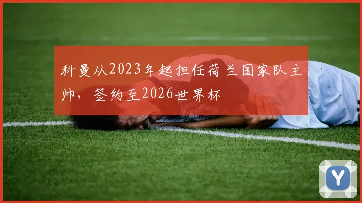 科曼从2023年起担任荷兰国家队主帅，签约至2026世界杯