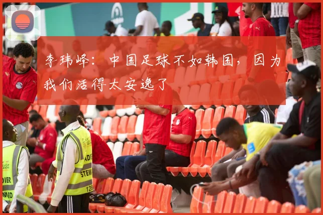 李玮峰：中国足球不如韩国，因为我们活得太安逸了
