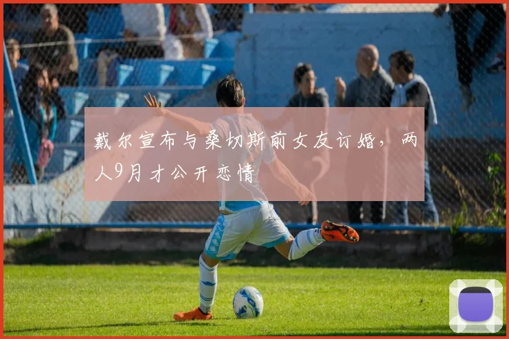 戴尔宣布与桑切斯前女友订婚，两人9月才公开恋情