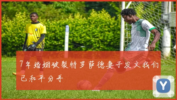 7年婚姻破裂特罗萨德妻子发文我们已和平分手